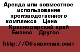 Аренда или совместное использование производственного комплекса › Цена ­ 10 - Краснодарский край Бизнес » Другое   